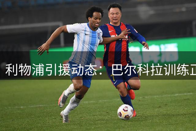 利物浦引援动态：巴尔科拉训练正常 转会谈判持续胶着