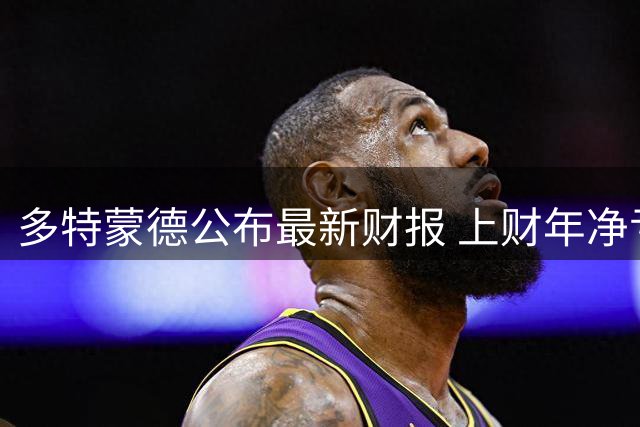 多特蒙德公布最新财报 上财年净亏损超两千万欧元