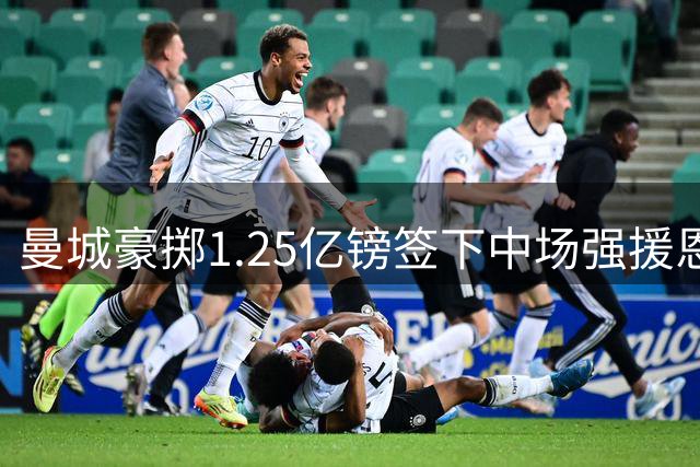 曼城豪掷1.25亿镑签下中场强援恩佐
