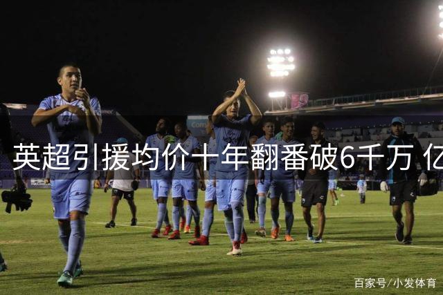 英超引援均价十年翻番破6千万 亿元转会渐成标配