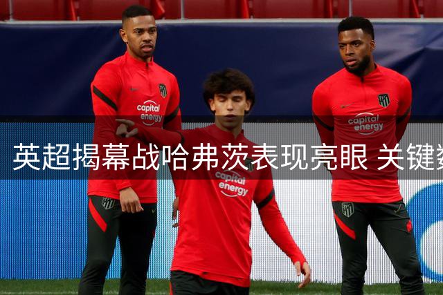 英超揭幕战哈弗茨表现亮眼 关键数据一览