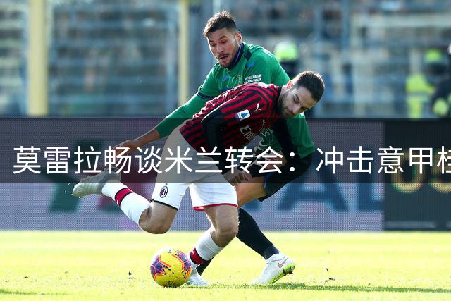 莫雷拉畅谈米兰转会：冲击意甲桂冠是首要任务