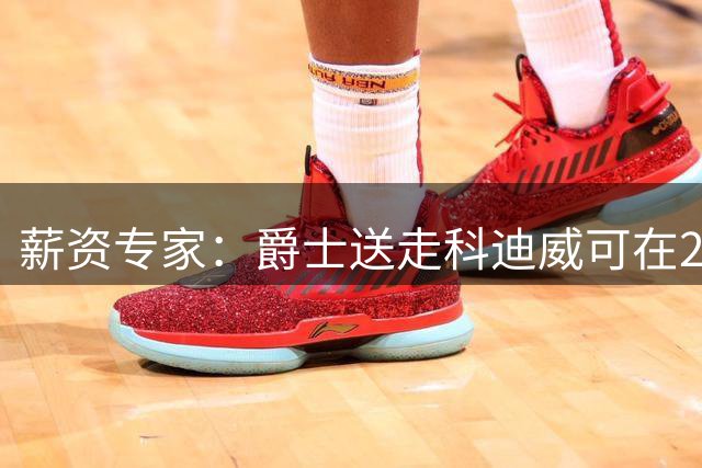 薪资专家：爵士送走科迪威可在27夏腾出770万空间，为乔治续约做准备