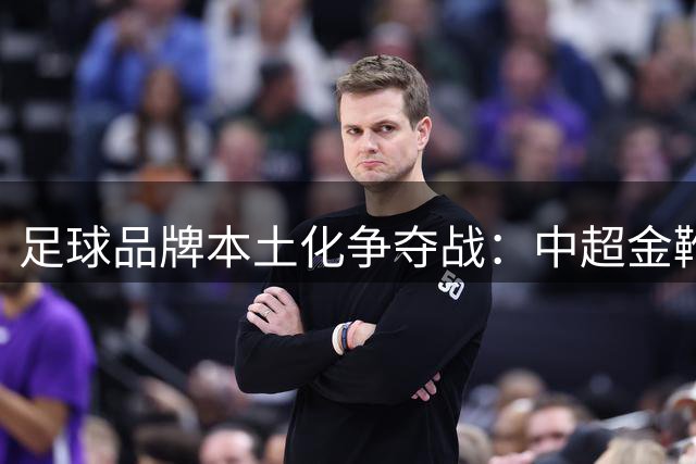 足球品牌本土化争夺战：中超金靴成战略棋子