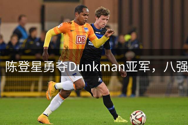 陈登星勇夺Dunkman亚军，八强击败麦克朗后惜败哈扎德