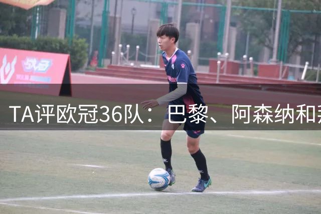 TA评欧冠36队：巴黎、阿森纳和拜仁前三，萨皇城分列四五六